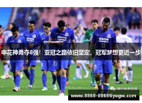 申花神勇夺8强！亚冠之路依旧坚定，冠军梦想更近一步