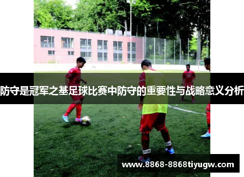 防守是冠军之基足球比赛中防守的重要性与战略意义分析