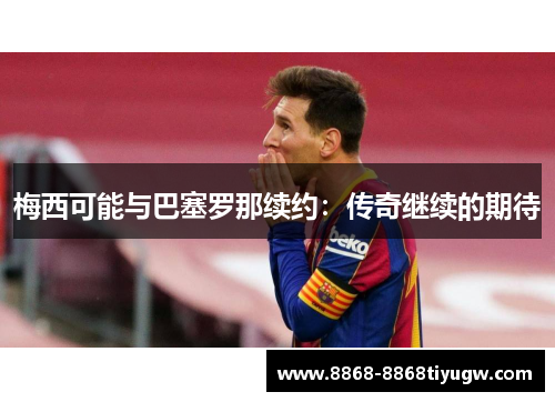 梅西可能与巴塞罗那续约：传奇继续的期待
