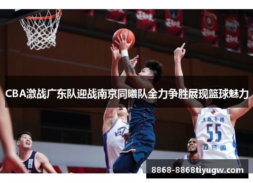 CBA激战广东队迎战南京同曦队全力争胜展现篮球魅力