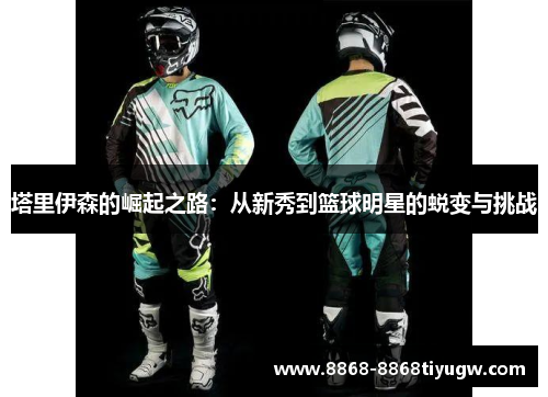 塔里伊森的崛起之路：从新秀到篮球明星的蜕变与挑战