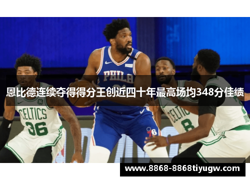 恩比德连续夺得得分王创近四十年最高场均348分佳绩