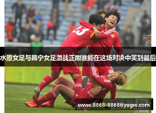 水原女足与昌宁女足激战正酣谁能在这场对决中笑到最后