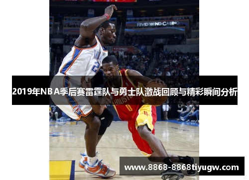 2019年NBA季后赛雷霆队与勇士队激战回顾与精彩瞬间分析