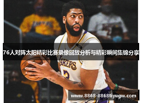 76人对阵太阳精彩比赛录像回放分析与精彩瞬间集锦分享
