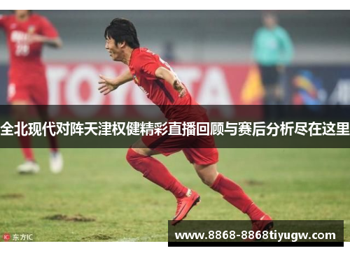 全北现代对阵天津权健精彩直播回顾与赛后分析尽在这里