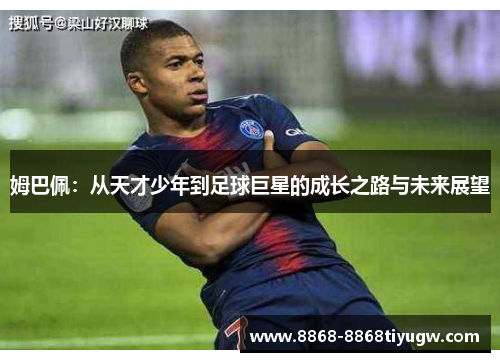 姆巴佩：从天才少年到足球巨星的成长之路与未来展望