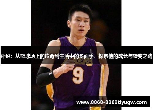 孙悦：从篮球场上的传奇到生活中的多面手，探索他的成长与转变之路
